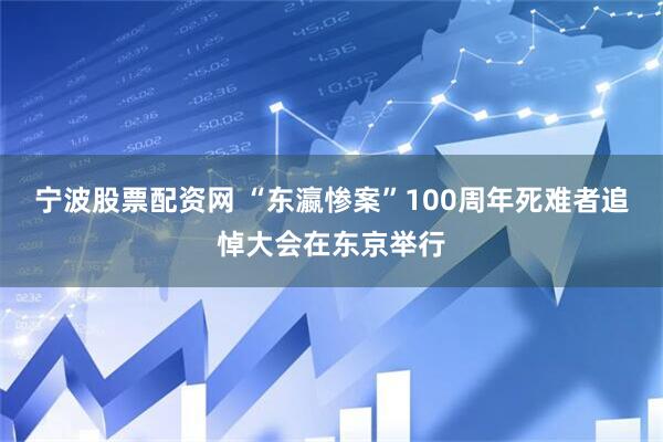 宁波股票配资网 “东瀛惨案”100周年死难者追悼大会在东京举行