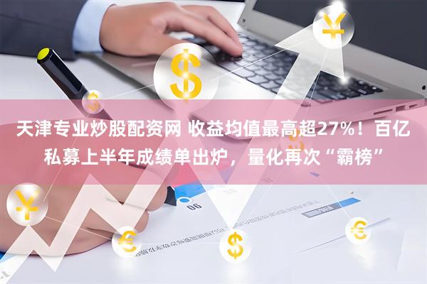 天津专业炒股配资网 收益均值最高超27%！百亿私募上半年成绩单出炉，量化再次“霸榜”