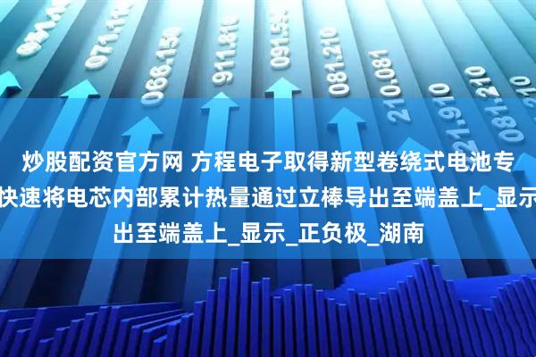 炒股配资官方网 方程电子取得新型卷绕式电池专利，工作时能快速将电芯内部累计热量通过立棒导出至端盖上_显示_正负极_湖南