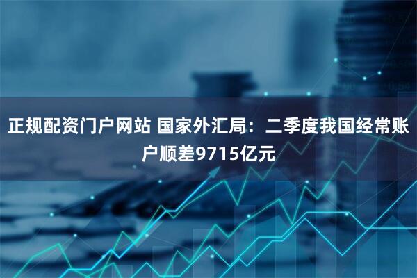 正规配资门户网站 国家外汇局：二季度我国经常账户顺差9715亿元