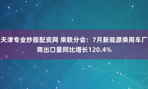 天津专业炒股配资网 乘联分会：7月新能源乘用车厂商出口量同比增长120.4%