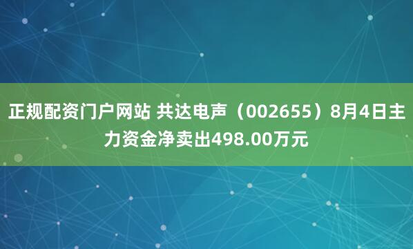 正规配资门户网站 共达电声（002655）8月4日主力资金净卖出498.00万元