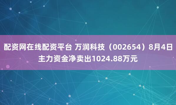 配资网在线配资平台 万润科技（002654）8月4日主力资金净卖出1024.88万元