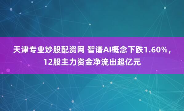 天津专业炒股配资网 智谱AI概念下跌1.60%，12股主力资金净流出超亿元