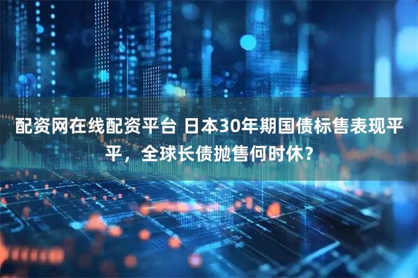 配资网在线配资平台 日本30年期国债标售表现平平，全球长债抛售何时休？