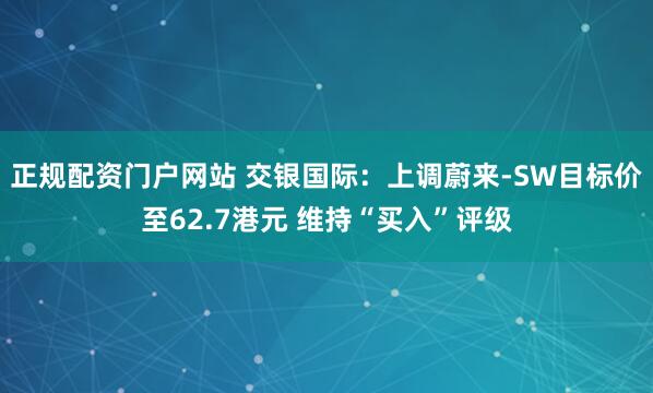 正规配资门户网站 交银国际：上调蔚来-SW目标价至62.7港元 维持“买入”评级