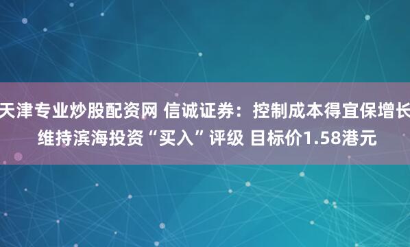天津专业炒股配资网 信诚证券：控制成本得宜保增长 维持滨海投资“买入”评级 目标价1.58港元