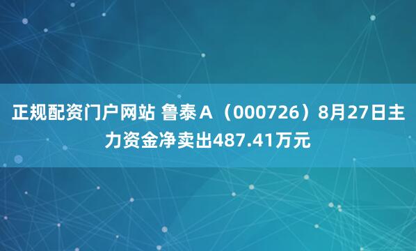 正规配资门户网站 鲁泰Ａ（000726）8月27日主力资金净卖出487.41万元