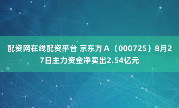 配资网在线配资平台 京东方Ａ（000725）8月27日主力资金净卖出2.54亿元