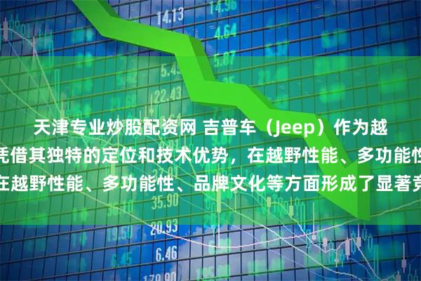 天津专业炒股配资网 吉普车（Jeep）作为越野车领域的标杆品牌，凭借其独特的定位和技术优势，在越野性能、多功能性、品牌文化等方面形成了显著竞争力