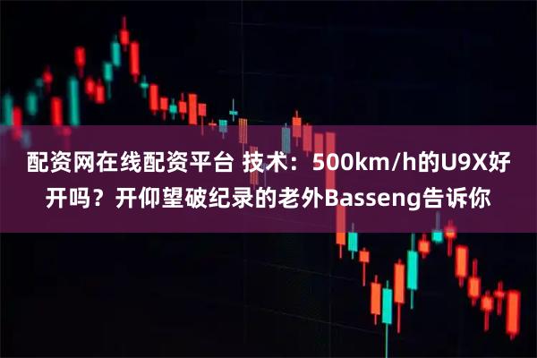 配资网在线配资平台 技术：500km/h的U9X好开吗？开仰望破纪录的老外Basseng告诉你