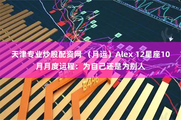 天津专业炒股配资网 （月运）Alex 12星座10月月度运程：为自己还是为别人