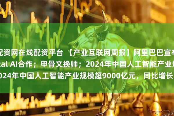 配资网在线配资平台 【产业互联网周报】阿里巴巴宣布与英伟达开展Physical AI合作；甲骨文换帅；2024年中国人工智能产业规模超9000亿元，同比增长24%