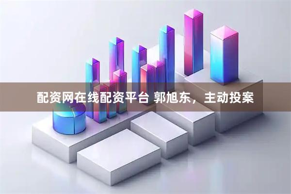 配资网在线配资平台 郭旭东，主动投案