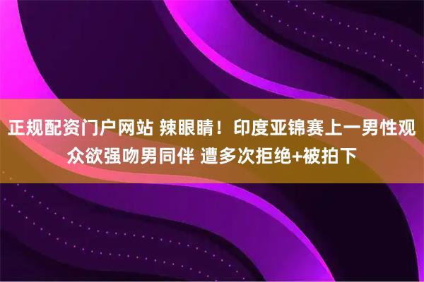 正规配资门户网站 辣眼睛！印度亚锦赛上一男性观众欲强吻男同伴 遭多次拒绝+被拍下