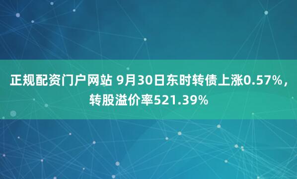 正规配资门户网站 9月30日东时转债上涨0.57%，转股溢价率521.39%