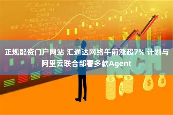正规配资门户网站 汇通达网络午前涨超7% 计划与阿里云联合部署多款Agent