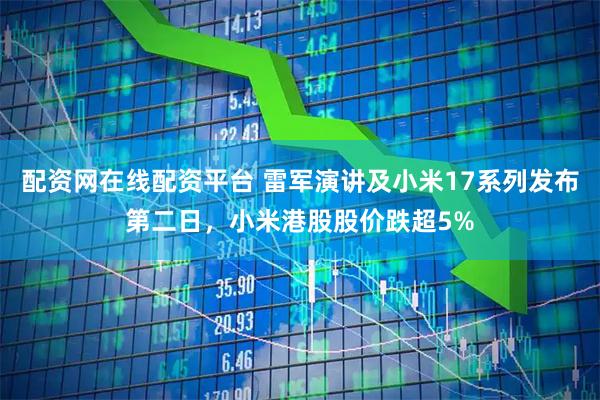 配资网在线配资平台 雷军演讲及小米17系列发布第二日，小米港股股价跌超5%