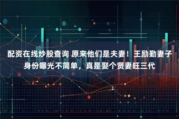 配资在线炒股查询 原来他们是夫妻！王励勤妻子身份曝光不简单，真是娶个贤妻旺三代