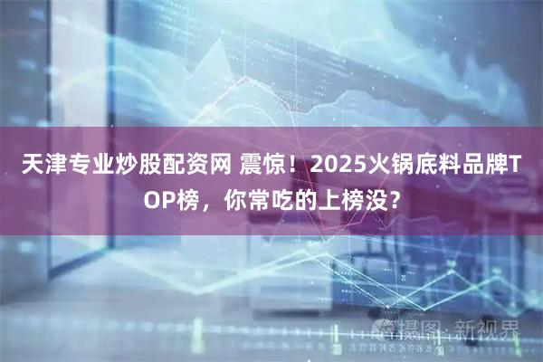 天津专业炒股配资网 震惊！2025火锅底料品牌TOP榜，你常吃的上榜没？