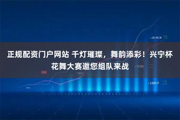 正规配资门户网站 千灯璀璨，舞韵添彩！兴宁杯花舞大赛邀您组队来战