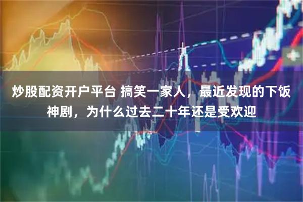 炒股配资开户平台 搞笑一家人，最近发现的下饭神剧，为什么过去二十年还是受欢迎