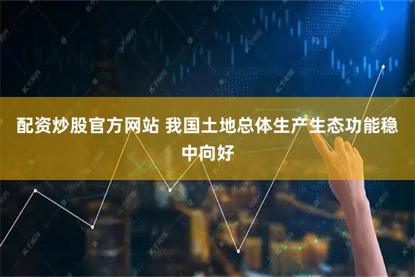 配资炒股官方网站 我国土地总体生产生态功能稳中向好