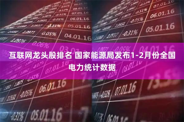 互联网龙头股排名 国家能源局发布1-2月份全国电力统计数据