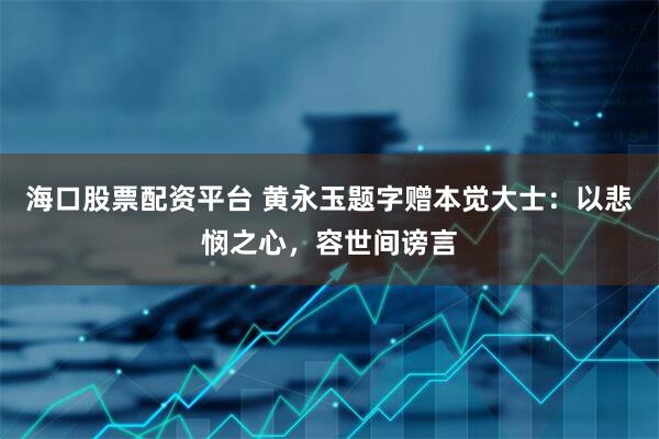 海口股票配资平台 黄永玉题字赠本觉大士：以悲悯之心，容世间谤言