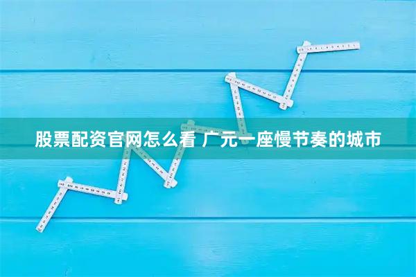 股票配资官网怎么看 广元一座慢节奏的城市