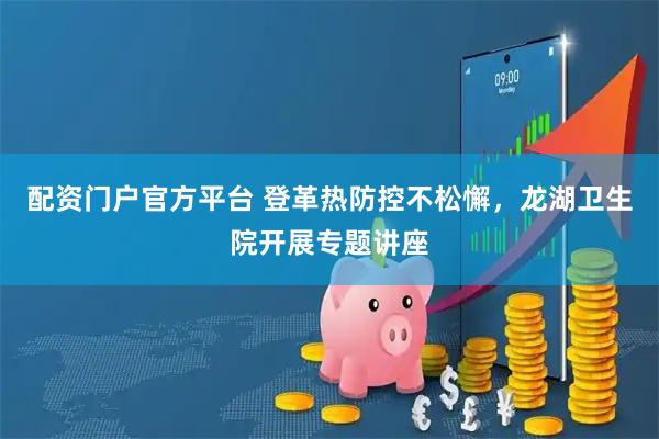 配资门户官方平台 登革热防控不松懈，龙湖卫生院开展专题讲座