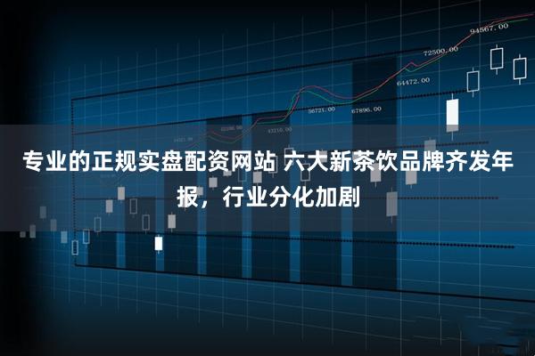 专业的正规实盘配资网站 六大新茶饮品牌齐发年报，行业分化加剧