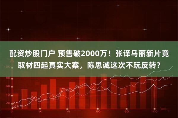 配资炒股门户 预售破2000万！张译马丽新片竟取材四起真实大案，陈思诚这次不玩反转？
