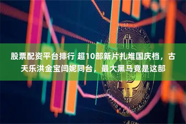 股票配资平台排行 超10部新片扎堆国庆档，古天乐洪金宝闫妮同台，最大黑马竟是这部